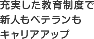 充実した教育制度で新人もベテランもキャリアアップ