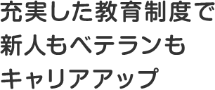 充実した教育制度で新人もベテランもキャリアアップ